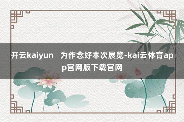 开云kaiyun   为作念好本次展览-kai云体育app官网版下载官网