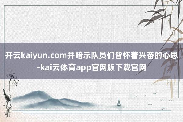 开云kaiyun.com并暗示队员们皆怀着兴奋的心思-kai云体育app官网版下载官网