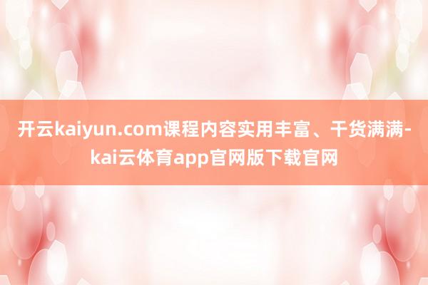 开云kaiyun.com课程内容实用丰富、干货满满-kai云体育app官网版下载官网