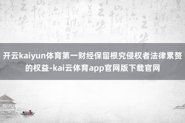 开云kaiyun体育第一财经保留根究侵权者法律累赘的权益-kai云体育app官网版下载官网