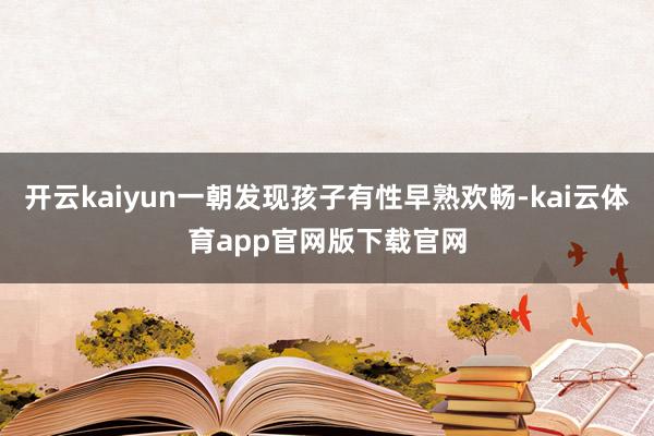 开云kaiyun一朝发现孩子有性早熟欢畅-kai云体育app官网版下载官网