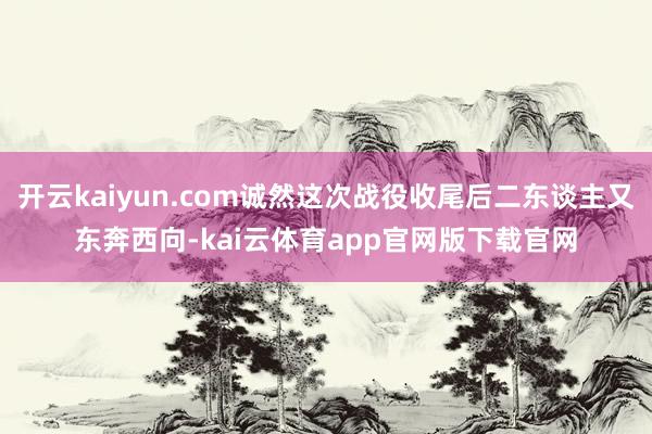 开云kaiyun.com诚然这次战役收尾后二东谈主又东奔西向-kai云体育app官网版下载官网