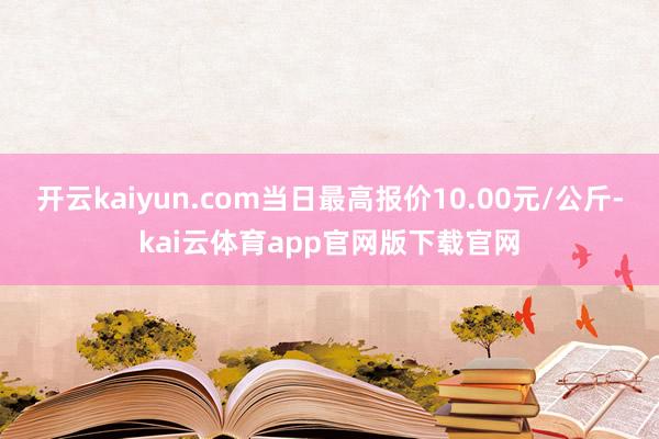 开云kaiyun.com当日最高报价10.00元/公斤-kai云体育app官网版下载官网