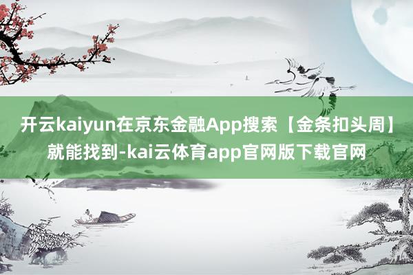 开云kaiyun在京东金融App搜索【金条扣头周】就能找到-kai云体育app官网版下载官网