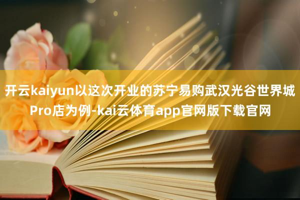 开云kaiyun以这次开业的苏宁易购武汉光谷世界城Pro店为例-kai云体育app官网版下载官网
