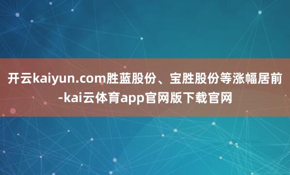 开云kaiyun.com胜蓝股份、宝胜股份等涨幅居前-kai云体育app官网版下载官网