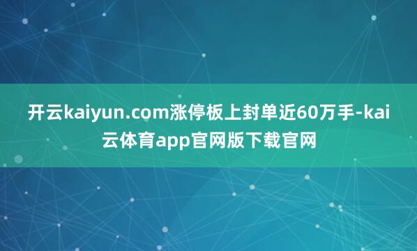 开云kaiyun.com涨停板上封单近60万手-kai云体育app官网版下载官网
