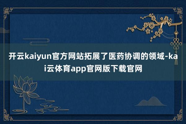开云kaiyun官方网站拓展了医药协调的领域-kai云体育app官网版下载官网