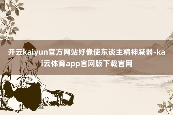 开云kaiyun官方网站好像使东谈主精神减弱-kai云体育app官网版下载官网
