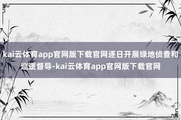 kai云体育app官网版下载官网逐日开展绿地侦查和巡逻督导-kai云体育app官网版下载官网