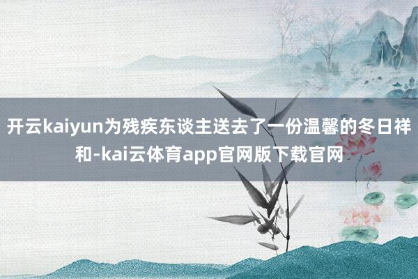 开云kaiyun为残疾东谈主送去了一份温馨的冬日祥和-kai云体育app官网版下载官网