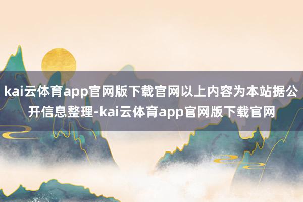 kai云体育app官网版下载官网以上内容为本站据公开信息整理-kai云体育app官网版下载官网