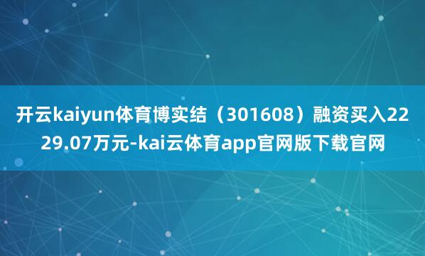 开云kaiyun体育博实结（301608）融资买入2229.07万元-kai云体育app官网版下载官网
