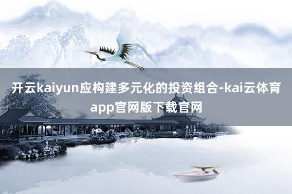 开云kaiyun应构建多元化的投资组合-kai云体育app官网版下载官网