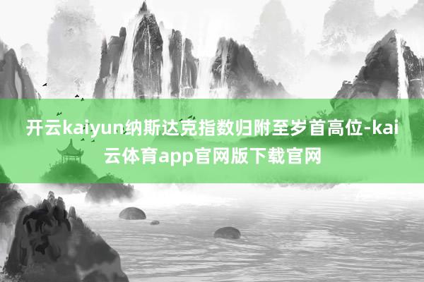 开云kaiyun纳斯达克指数归附至岁首高位-kai云体育app官网版下载官网
