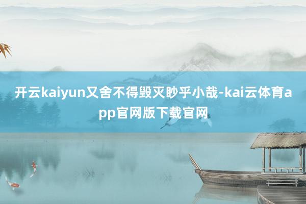 开云kaiyun又舍不得毁灭眇乎小哉-kai云体育app官网版下载官网