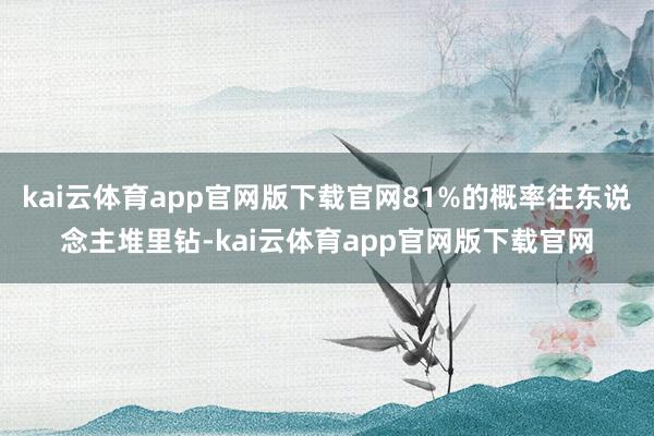 kai云体育app官网版下载官网81%的概率往东说念主堆里钻-kai云体育app官网版下载官网
