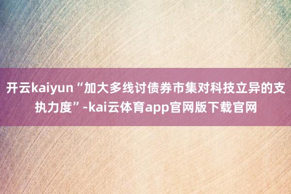 开云kaiyun“加大多线讨债券市集对科技立异的支执力度”-kai云体育app官网版下载官网