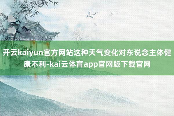 开云kaiyun官方网站这种天气变化对东说念主体健康不利-kai云体育app官网版下载官网