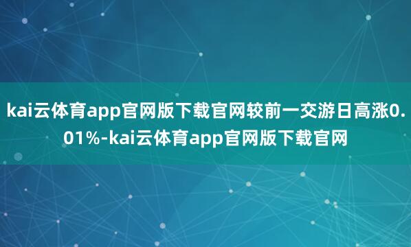 kai云体育app官网版下载官网较前一交游日高涨0.01%-kai云体育app官网版下载官网