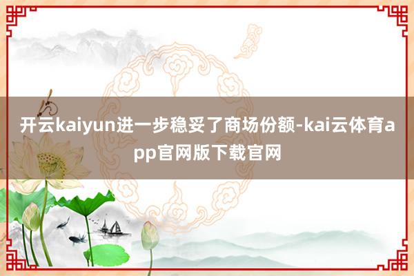 开云kaiyun进一步稳妥了商场份额-kai云体育app官网版下载官网