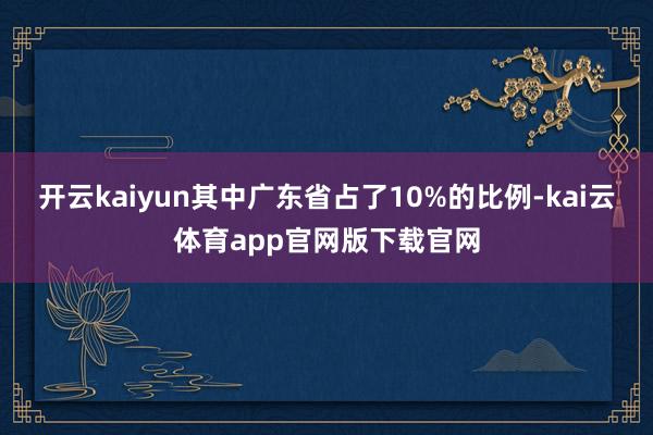 开云kaiyun其中广东省占了10%的比例-kai云体育app官网版下载官网