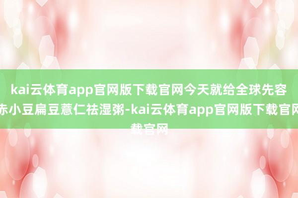 kai云体育app官网版下载官网今天就给全球先容赤小豆扁豆薏仁祛湿粥-kai云体育app官网版下载官网