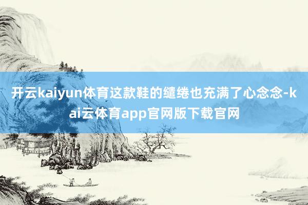 开云kaiyun体育这款鞋的缱绻也充满了心念念-kai云体育app官网版下载官网