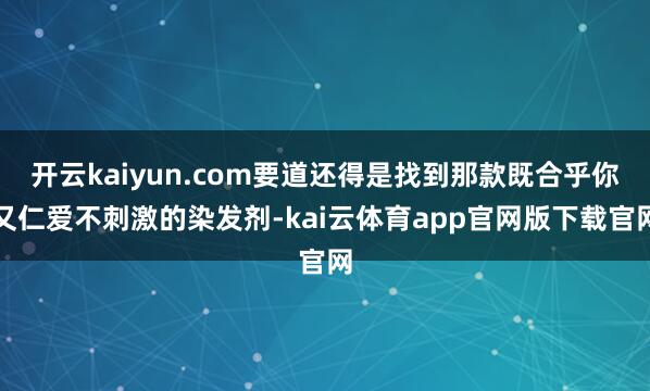 开云kaiyun.com要道还得是找到那款既合乎你又仁爱不刺激的染发剂-kai云体育app官网版下载官网
