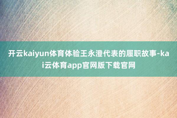 开云kaiyun体育体验王永澄代表的履职故事-kai云体育app官网版下载官网
