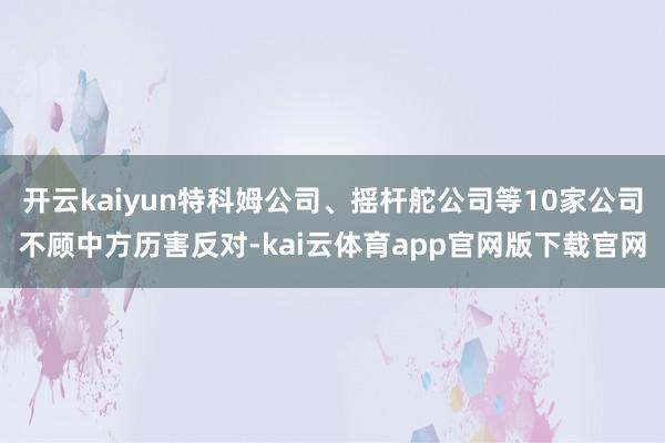 开云kaiyun特科姆公司、摇杆舵公司等10家公司不顾中方历害反对-kai云体育app官网版下载官网