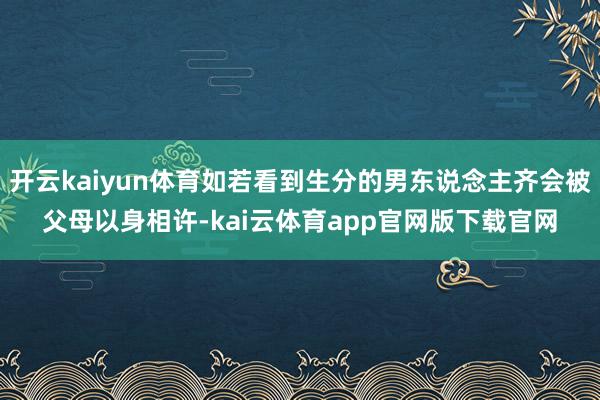 开云kaiyun体育如若看到生分的男东说念主齐会被父母以身相许-kai云体育app官网版下载官网