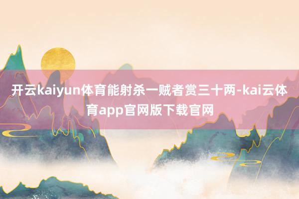 开云kaiyun体育能射杀一贼者赏三十两-kai云体育app官网版下载官网