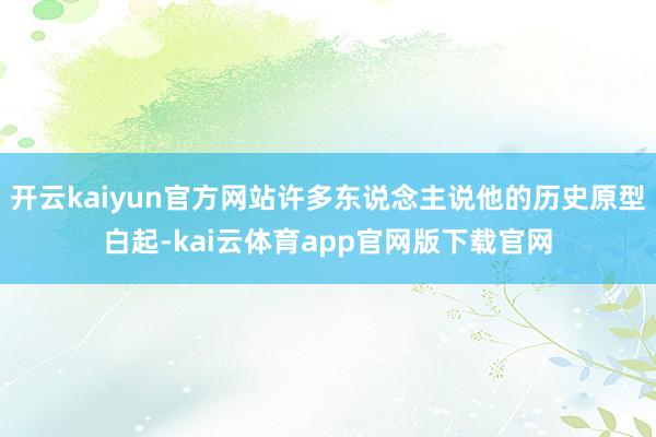 开云kaiyun官方网站许多东说念主说他的历史原型白起-kai云体育app官网版下载官网