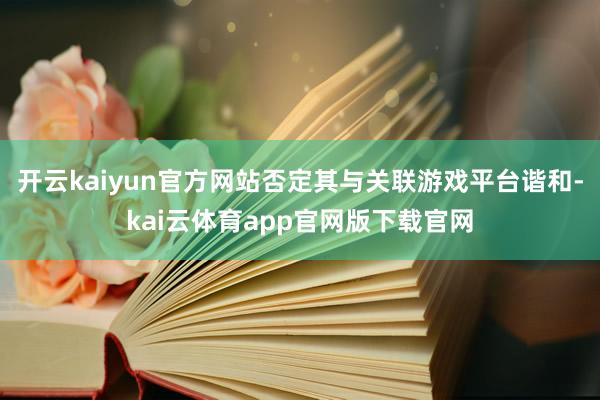 开云kaiyun官方网站否定其与关联游戏平台谐和-kai云体育app官网版下载官网