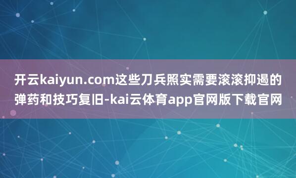 开云kaiyun.com这些刀兵照实需要滚滚抑遏的弹药和技巧复旧-kai云体育app官网版下载官网