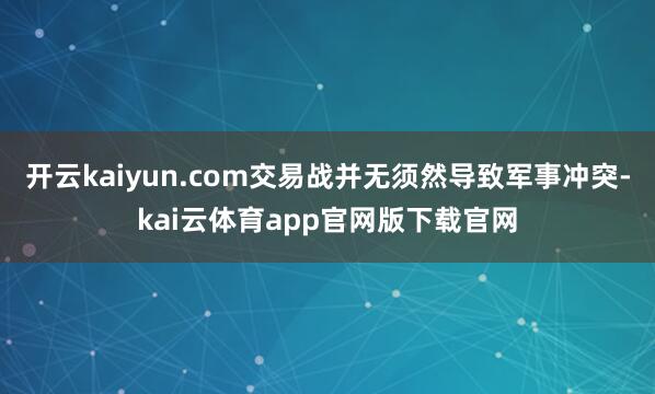 开云kaiyun.com交易战并无须然导致军事冲突-kai云体育app官网版下载官网