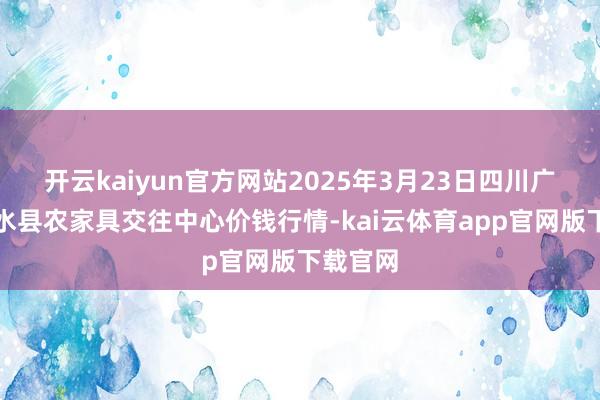 开云kaiyun官方网站2025年3月23日四川广安市邻水县农家具交往中心价钱行情-kai云体育app官网版下载官网