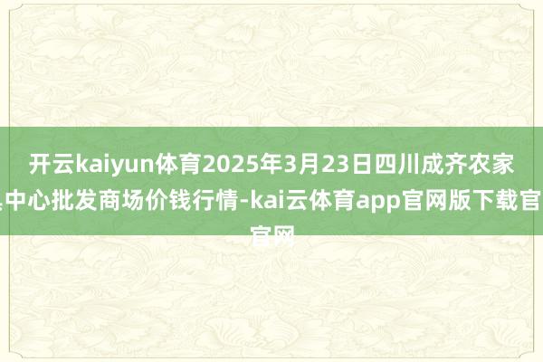 开云kaiyun体育2025年3月23日四川成齐农家具中心批发商场价钱行情-kai云体育app官网版下载官网