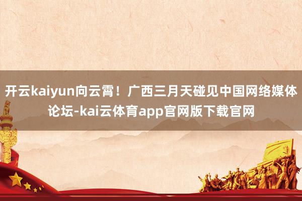 开云kaiyun向云霄！广西三月天碰见中国网络媒体论坛-kai云体育app官网版下载官网