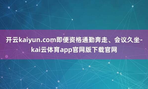 开云kaiyun.com即便资格通勤奔走、会议久坐-kai云体育app官网版下载官网