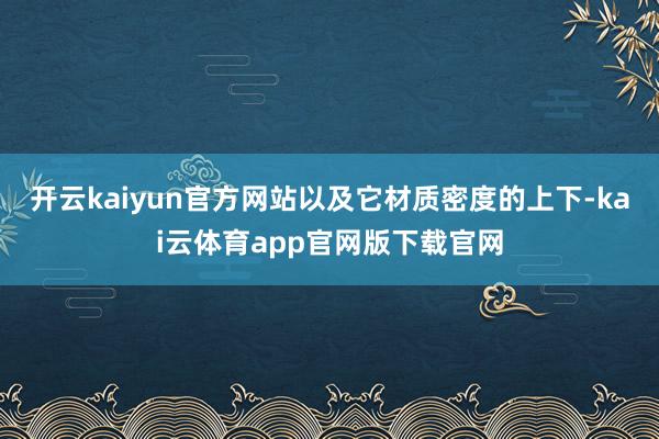 开云kaiyun官方网站以及它材质密度的上下-kai云体育app官网版下载官网