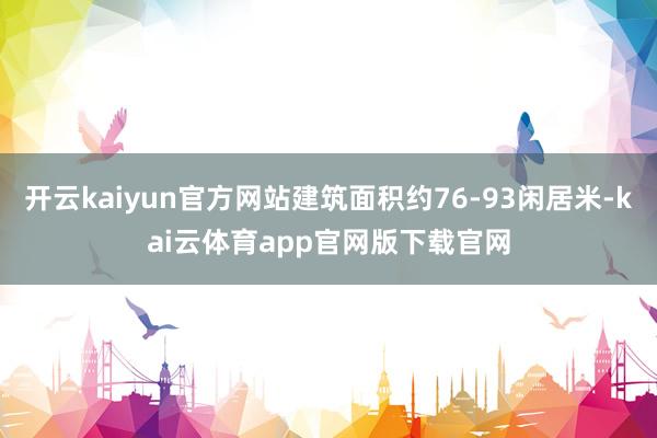 开云kaiyun官方网站建筑面积约76-93闲居米-kai云体育app官网版下载官网