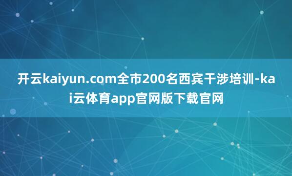 开云kaiyun.com全市200名西宾干涉培训-kai云体育app官网版下载官网