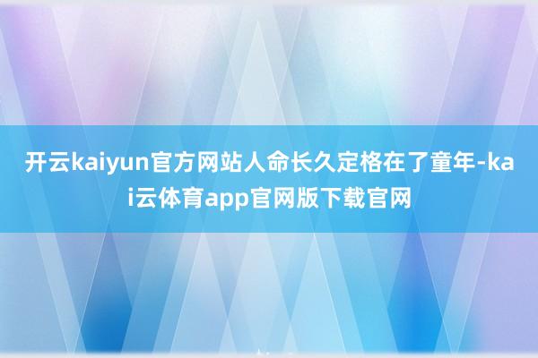 开云kaiyun官方网站人命长久定格在了童年-kai云体育app官网版下载官网