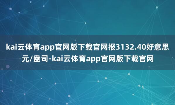 kai云体育app官网版下载官网报3132.40好意思元/盎司-kai云体育app官网版下载官网