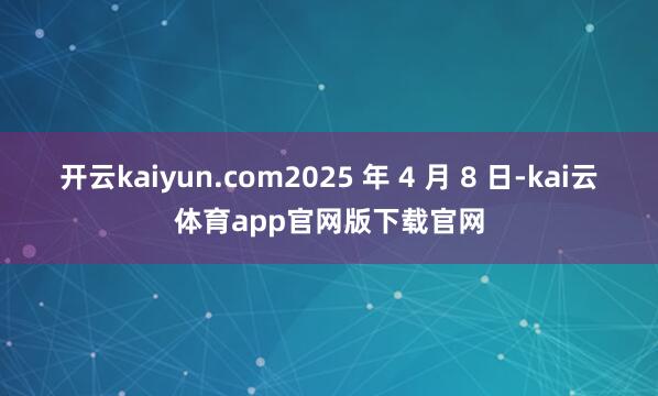 开云kaiyun.com2025 年 4 月 8 日-kai云体育app官网版下载官网