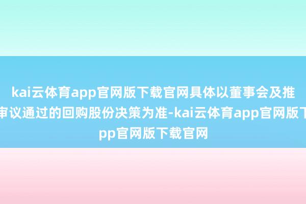 kai云体育app官网版下载官网具体以董事会及推进大会审议通过的回购股份决策为准-kai云体育app官网版下载官网