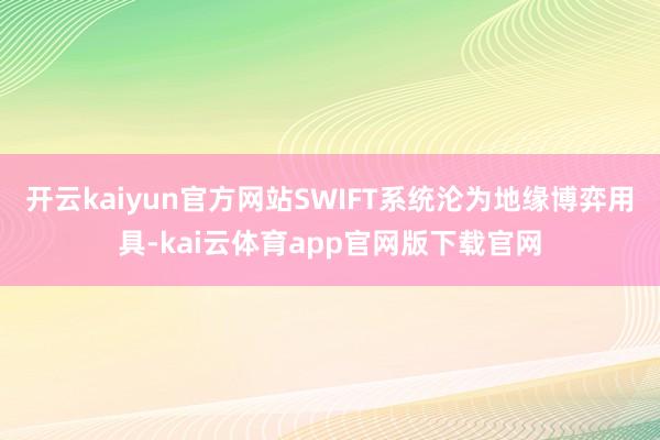 开云kaiyun官方网站SWIFT系统沦为地缘博弈用具-kai云体育app官网版下载官网