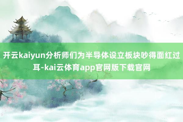 开云kaiyun分析师们为半导体设立板块吵得面红过耳-kai云体育app官网版下载官网